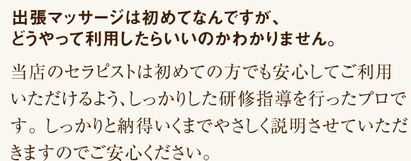 出張マッサージは初めてなんですが、どうやって利用したらいいのかわかりません。